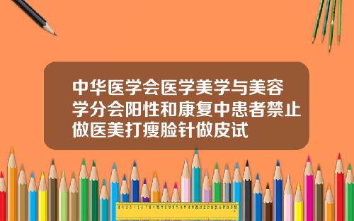 中华医学会医学美学与美容学分会阳性和康复中患者禁止做医美打瘦脸针做皮试
