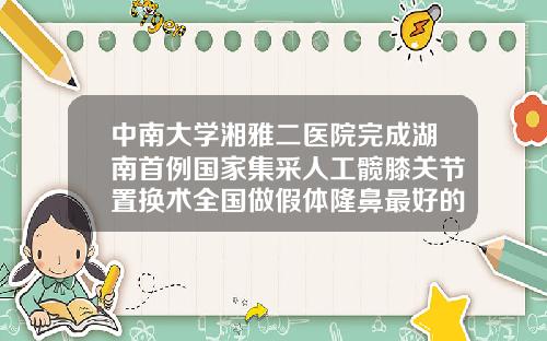 中南大学湘雅二医院完成湖南首例国家集采人工髋膝关节置换术全国做假体隆鼻最好的医院