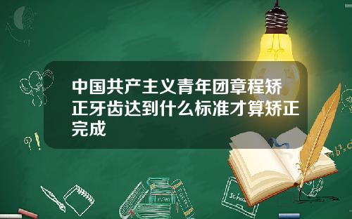 中国共产主义青年团章程矫正牙齿达到什么标准才算矫正完成