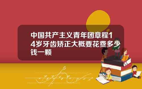 中国共产主义青年团章程14岁牙齿矫正大概要花费多少钱一颗