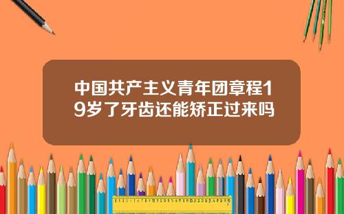中国共产主义青年团章程19岁了牙齿还能矫正过来吗