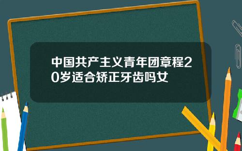 中国共产主义青年团章程20岁适合矫正牙齿吗女