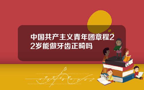 中国共产主义青年团章程22岁能做牙齿正畸吗