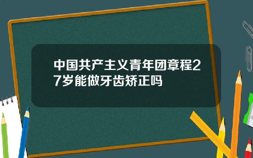中国共产主义青年团章程27岁能做牙齿矫正吗