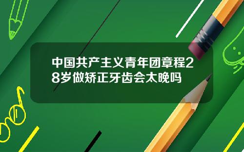 中国共产主义青年团章程28岁做矫正牙齿会太晚吗