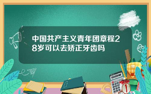 中国共产主义青年团章程28岁可以去矫正牙齿吗