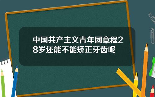 中国共产主义青年团章程28岁还能不能矫正牙齿呢