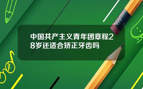 中国共产主义青年团章程28岁还适合矫正牙齿吗
