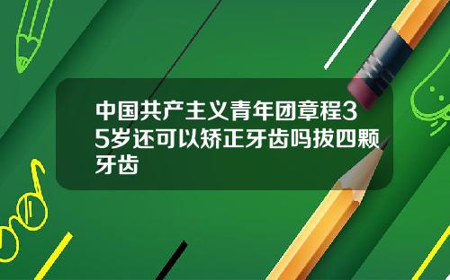 中国共产主义青年团章程35岁还可以矫正牙齿吗拔四颗牙齿