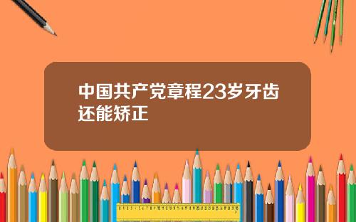 中国共产党章程23岁牙齿还能矫正