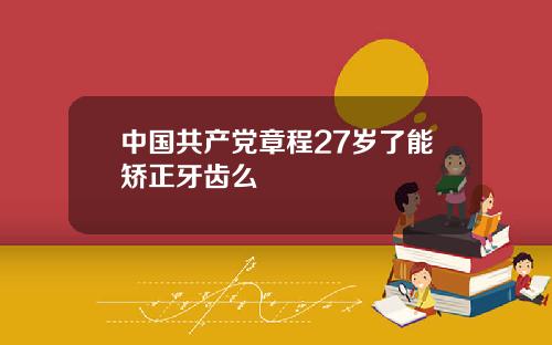 中国共产党章程27岁了能矫正牙齿么
