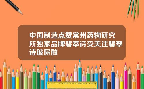 中国制造点赞常州药物研究所独家品牌碧萃诗受关注碧翠诗玻尿酸