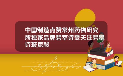 中国制造点赞常州药物研究所独家品牌碧萃诗受关注碧翠诗玻尿酸