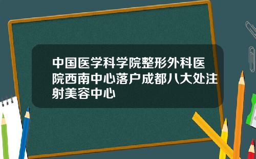 中国医学科学院整形外科医院西南中心落户成都八大处注射美容中心