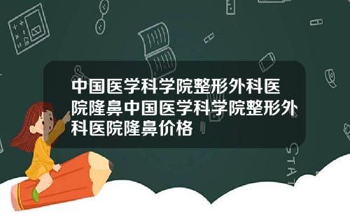 中国医学科学院整形外科医院隆鼻中国医学科学院整形外科医院隆鼻价格