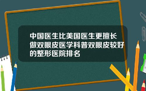 中国医生比美国医生更擅长做双眼皮医学科普双眼皮较好的整形医院排名