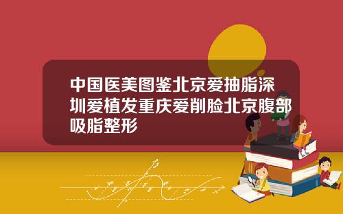 中国医美图鉴北京爱抽脂深圳爱植发重庆爱削脸北京腹部吸脂整形
