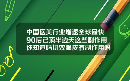 中国医美行业增速全球最快90后已顶半边天这些副作用你知道吗切双眼皮有副作用吗