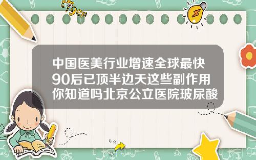 中国医美行业增速全球最快90后已顶半边天这些副作用你知道吗北京公立医院玻尿酸