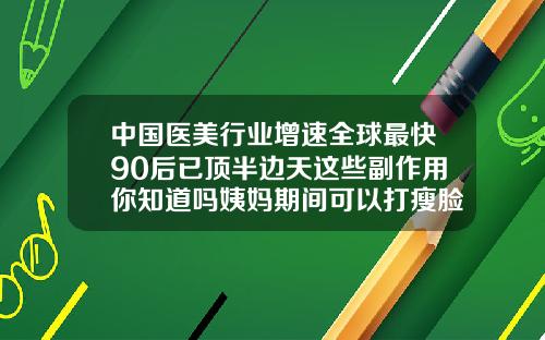 中国医美行业增速全球最快90后已顶半边天这些副作用你知道吗姨妈期间可以打瘦脸针吗