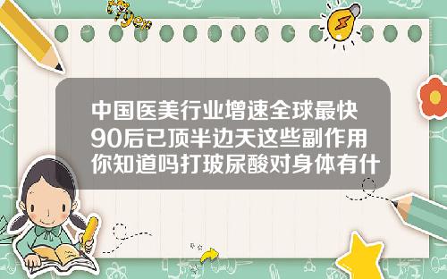 中国医美行业增速全球最快90后已顶半边天这些副作用你知道吗打玻尿酸对身体有什么害处