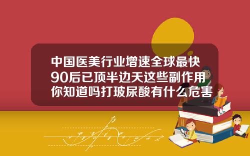 中国医美行业增速全球最快90后已顶半边天这些副作用你知道吗打玻尿酸有什么危害吗在脸上