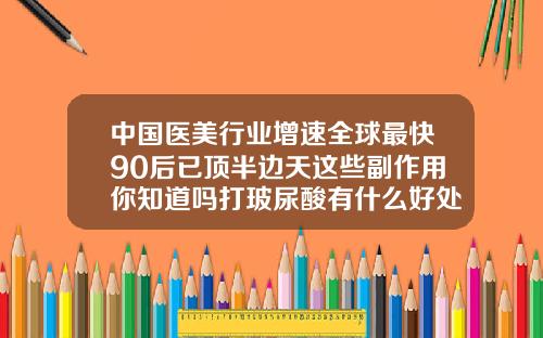 中国医美行业增速全球最快90后已顶半边天这些副作用你知道吗打玻尿酸有什么好处以及坏处