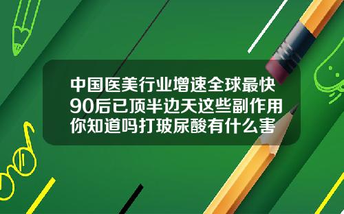 中国医美行业增速全球最快90后已顶半边天这些副作用你知道吗打玻尿酸有什么害