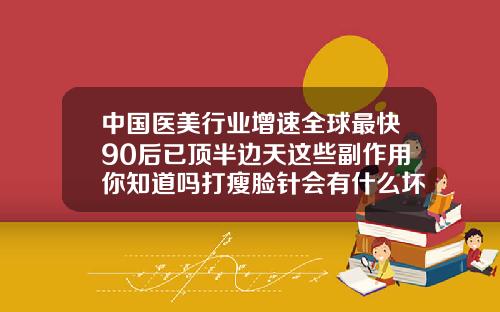 中国医美行业增速全球最快90后已顶半边天这些副作用你知道吗打瘦脸针会有什么坏处