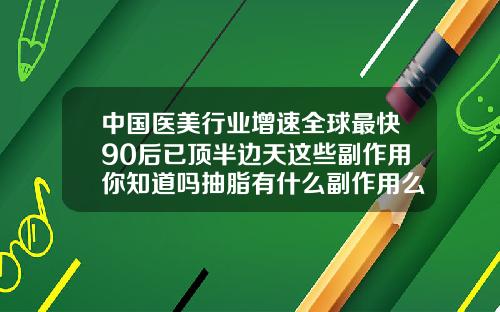 中国医美行业增速全球最快90后已顶半边天这些副作用你知道吗抽脂有什么副作用么