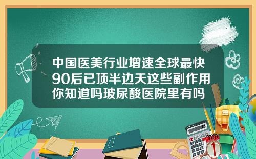 中国医美行业增速全球最快90后已顶半边天这些副作用你知道吗玻尿酸医院里有吗