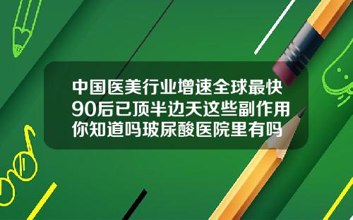 中国医美行业增速全球最快90后已顶半边天这些副作用你知道吗玻尿酸医院里有吗