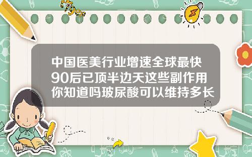 中国医美行业增速全球最快90后已顶半边天这些副作用你知道吗玻尿酸可以维持多长时间呢