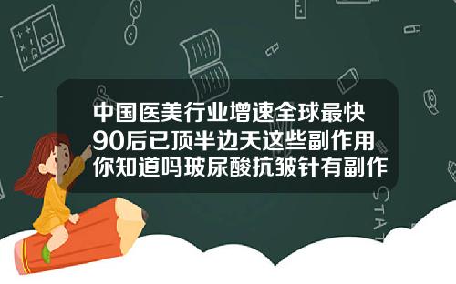 中国医美行业增速全球最快90后已顶半边天这些副作用你知道吗玻尿酸抗皱针有副作用