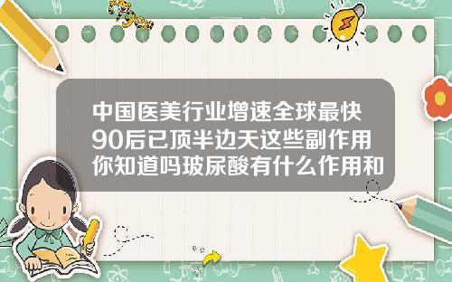 中国医美行业增速全球最快90后已顶半边天这些副作用你知道吗玻尿酸有什么作用和危害吗女性