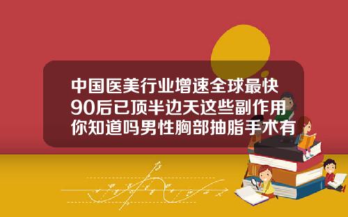 中国医美行业增速全球最快90后已顶半边天这些副作用你知道吗男性胸部抽脂手术有后遗症吗视频