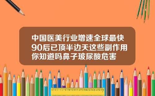 中国医美行业增速全球最快90后已顶半边天这些副作用你知道吗鼻子玻尿酸危害