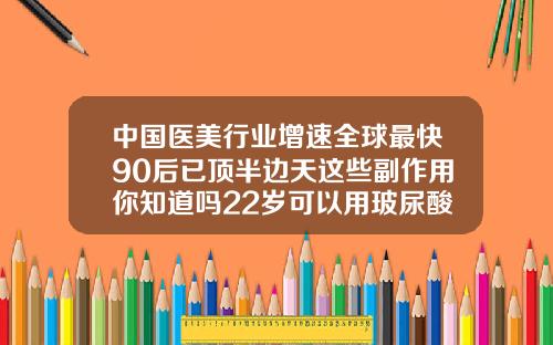 中国医美行业增速全球最快90后已顶半边天这些副作用你知道吗22岁可以用玻尿酸吗女生