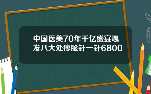 中国医美70年千亿盛宴爆发八大处瘦脸针一针6800