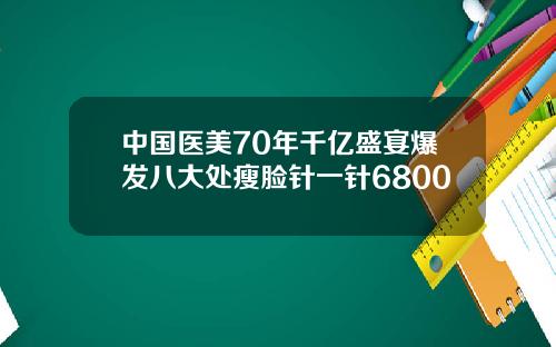 中国医美70年千亿盛宴爆发八大处瘦脸针一针6800