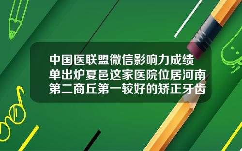 中国医联盟微信影响力成绩单出炉夏邑这家医院位居河南第二商丘第一较好的矫正牙齿医院排名