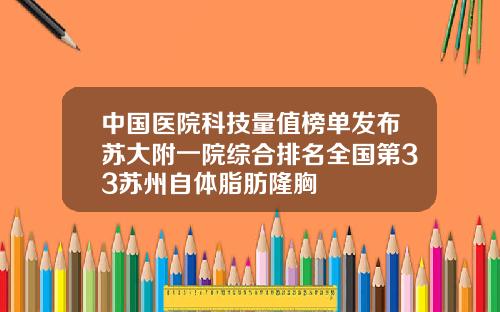 中国医院科技量值榜单发布苏大附一院综合排名全国第33苏州自体脂肪隆胸