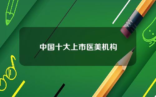 中国十大上市医美机构