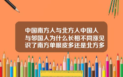 中国南方人与北方人中国人与邻国人为什么长相不同涨见识了南方单眼皮多还是北方多