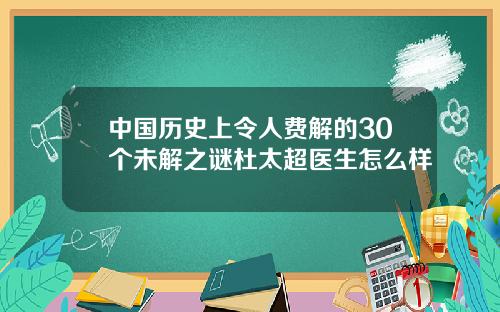 中国历史上令人费解的30个未解之谜杜太超医生怎么样