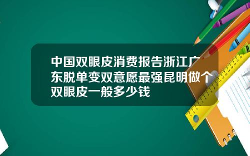 中国双眼皮消费报告浙江广东脱单变双意愿最强昆明做个双眼皮一般多少钱