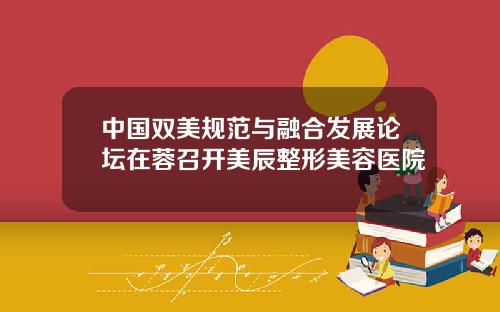 中国双美规范与融合发展论坛在蓉召开美辰整形美容医院