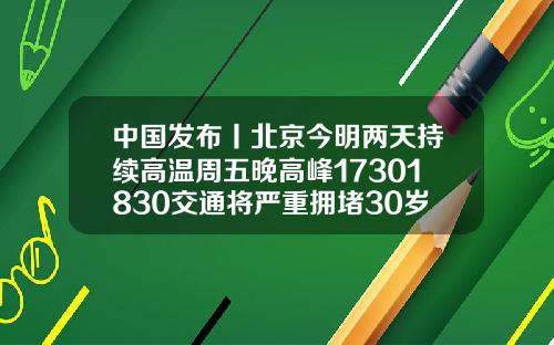 中国发布丨北京今明两天持续高温周五晚高峰17301830交通将严重拥堵30岁矫正牙齿晚不晚突出一点