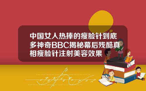 中国女人热捧的瘦脸针到底多神奇BBC揭秘幕后残酷真相瘦脸针注射美容效果