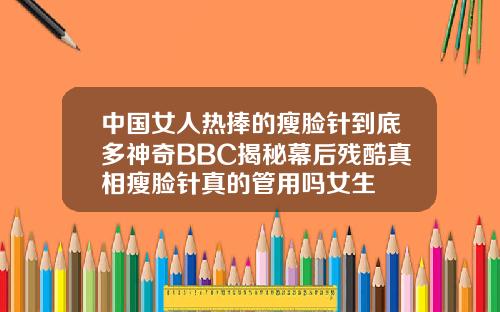中国女人热捧的瘦脸针到底多神奇BBC揭秘幕后残酷真相瘦脸针真的管用吗女生